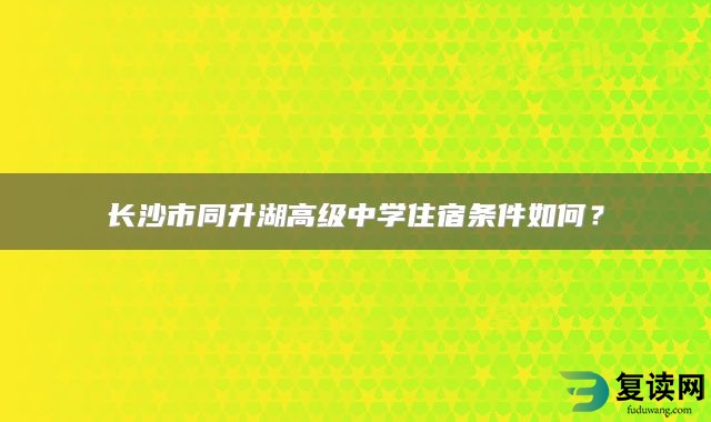 长沙市同升湖高级中学住宿条件如何？