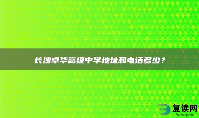 长沙卓华高级中学地址和电话多少？