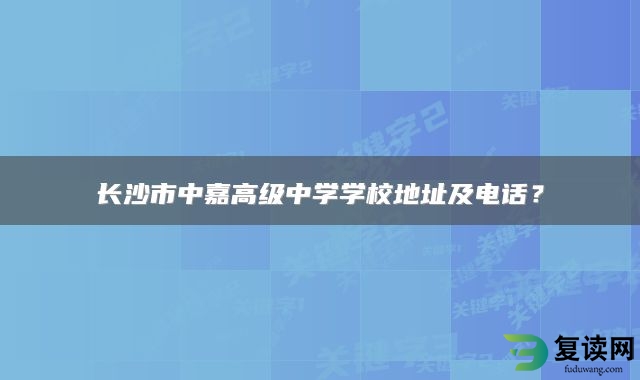 长沙市中嘉高级中学学校地址及电话？