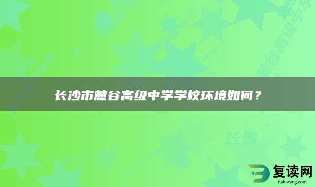 长沙市麓谷高级中学学校环境如何？