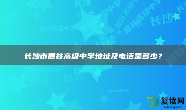 长沙市麓谷高级中学地址及电话是多少？