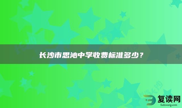 长沙市思沁中学收费标准多少？