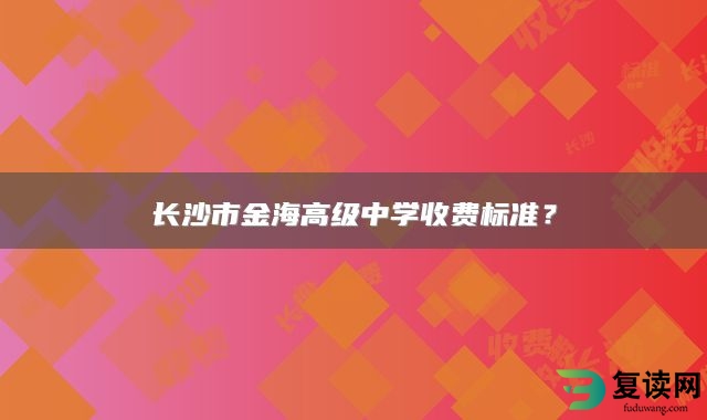 长沙市金海高级中学收费标准？