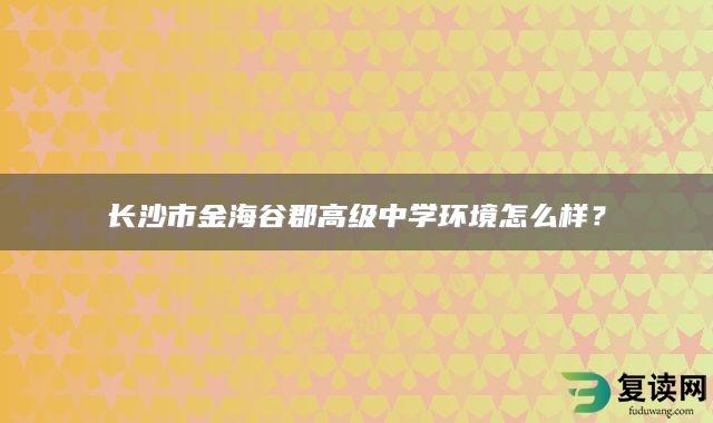 长沙市金海谷郡高级中学环境怎么样？