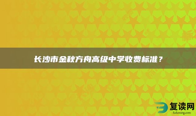 长沙市金秋方舟高级中学收费标准？