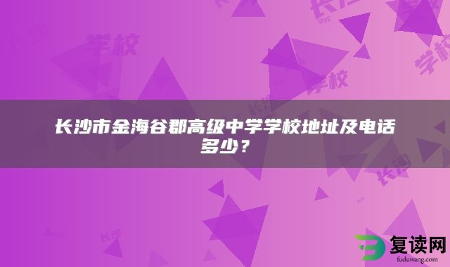 长沙市金海谷郡高级中学学校地址及电话多少？