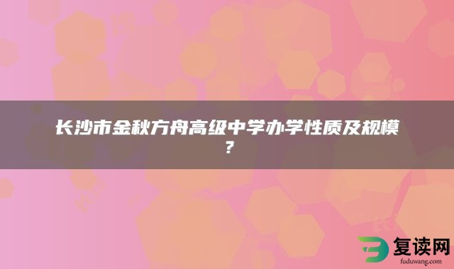 长沙市金秋方舟高级中学办学性质及规模？