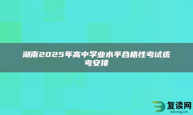 湖南2025年高中学业水平合格性考试统考安排