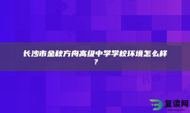 长沙市金秋方舟高级中学学校环境怎么样？