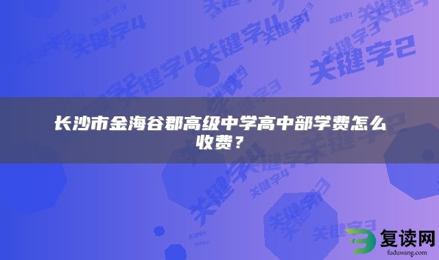 长沙市金海谷郡高级中学高中部学费怎么收费？