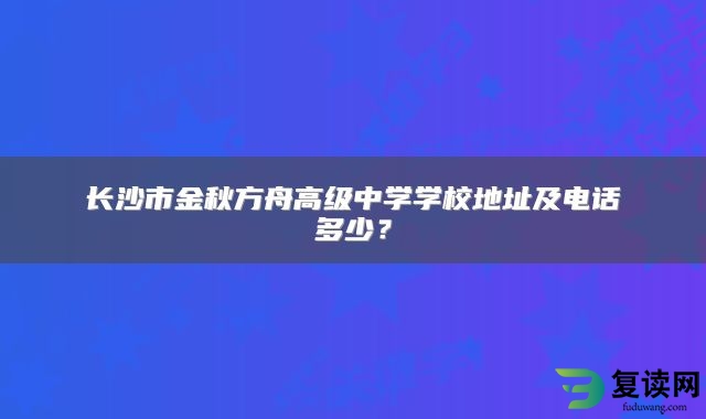 长沙市金秋方舟高级中学学校地址及电话多少？