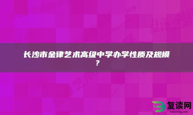 长沙市金律艺术高级中学办学性质及规模？