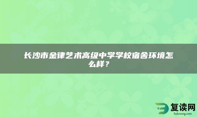 长沙市金律艺术高级中学学校宿舍环境怎么样？