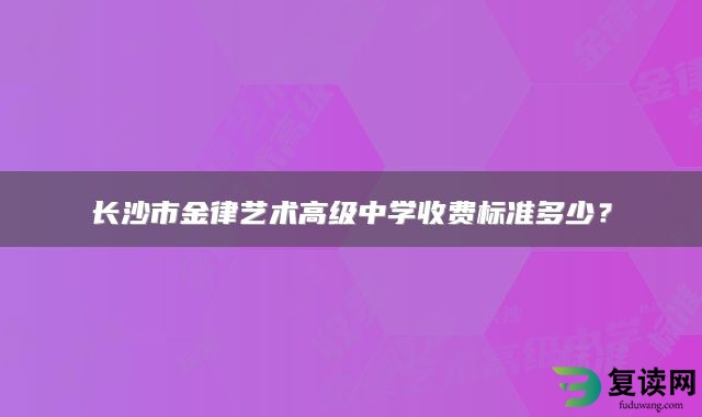 长沙市金律艺术高级中学收费标准多少？