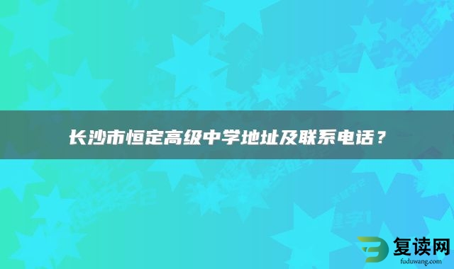 长沙市恒定高级中学地址及联系电话？