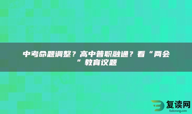 中考命题调整？高中普职融通？看“两会”教育议题