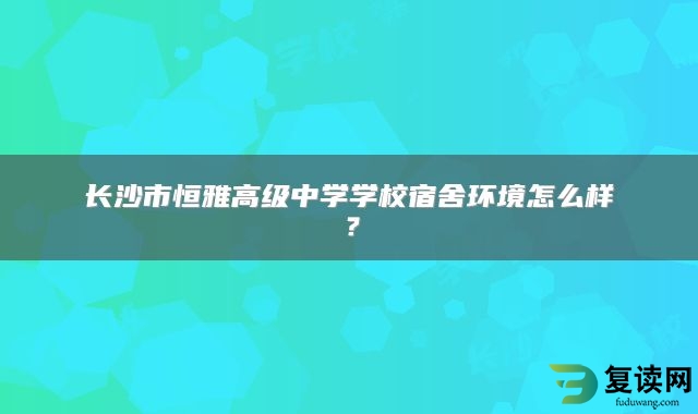 长沙市恒雅高级中学学校宿舍环境怎么样？