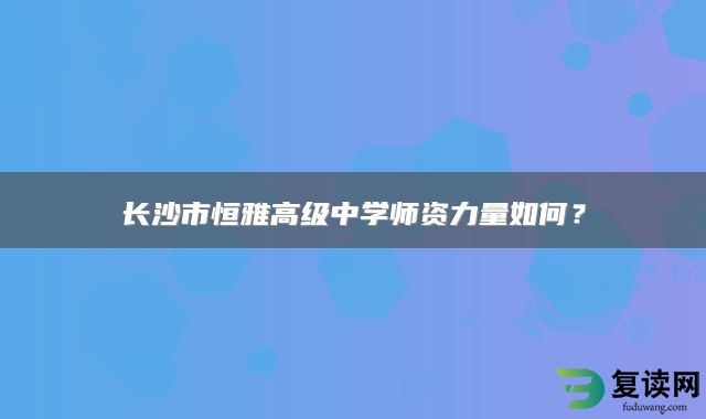 长沙市恒雅高级中学师资力量如何？