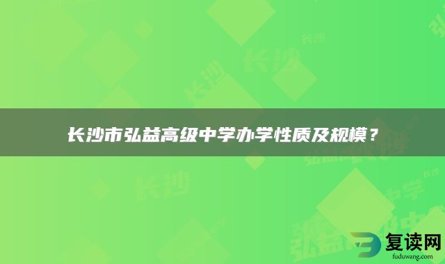 长沙市弘益高级中学办学性质及规模？